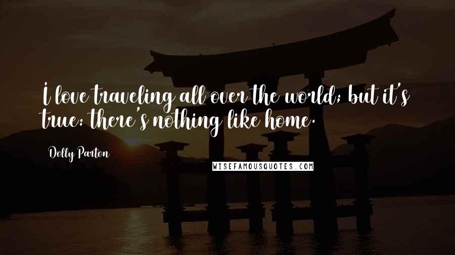 Dolly Parton Quotes: I love traveling all over the world; but it's true: there's nothing like home.