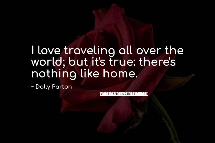 Dolly Parton Quotes: I love traveling all over the world; but it's true: there's nothing like home.