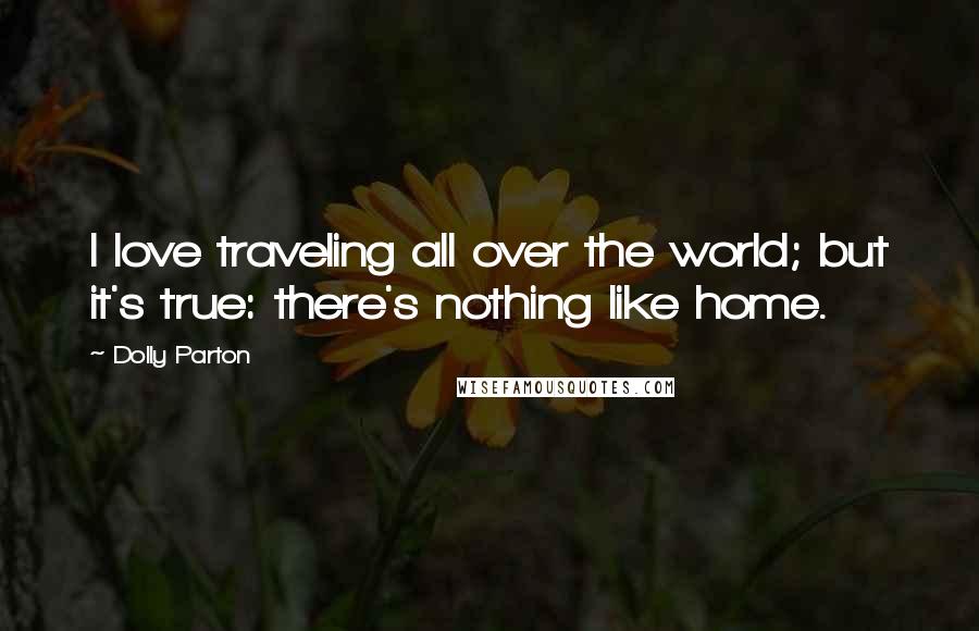 Dolly Parton Quotes: I love traveling all over the world; but it's true: there's nothing like home.