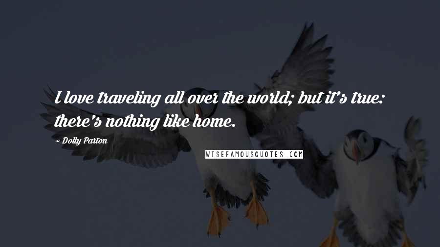 Dolly Parton Quotes: I love traveling all over the world; but it's true: there's nothing like home.