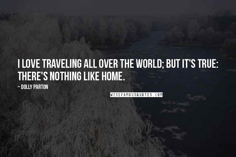 Dolly Parton Quotes: I love traveling all over the world; but it's true: there's nothing like home.