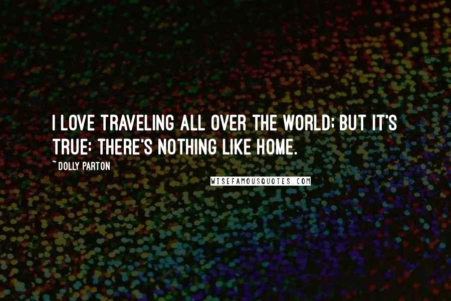 Dolly Parton Quotes: I love traveling all over the world; but it's true: there's nothing like home.