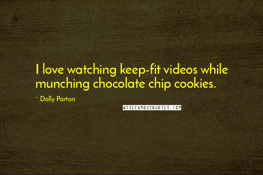 Dolly Parton Quotes: I love watching keep-fit videos while munching chocolate chip cookies.