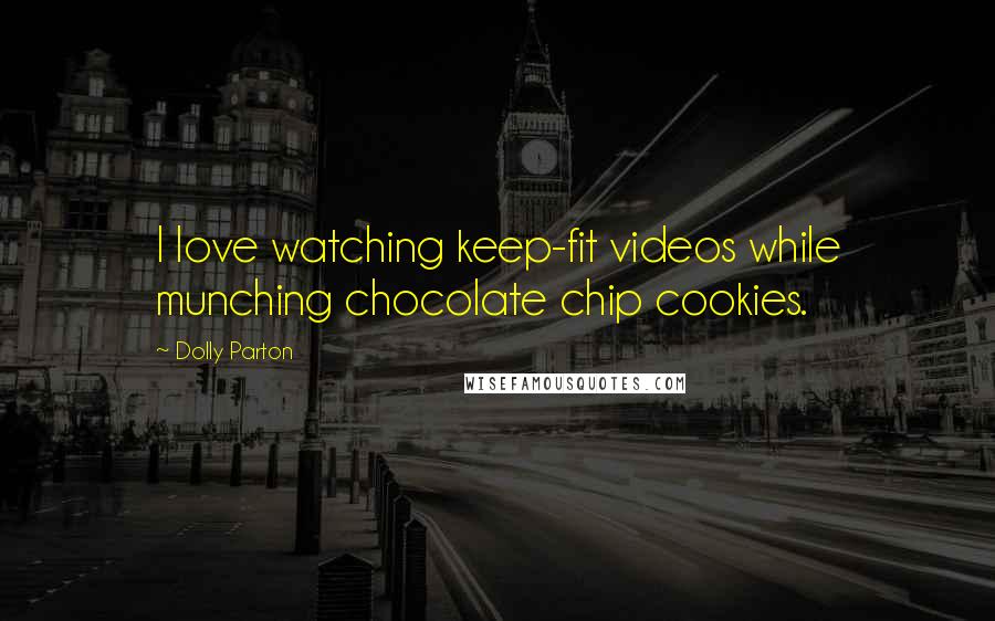 Dolly Parton Quotes: I love watching keep-fit videos while munching chocolate chip cookies.