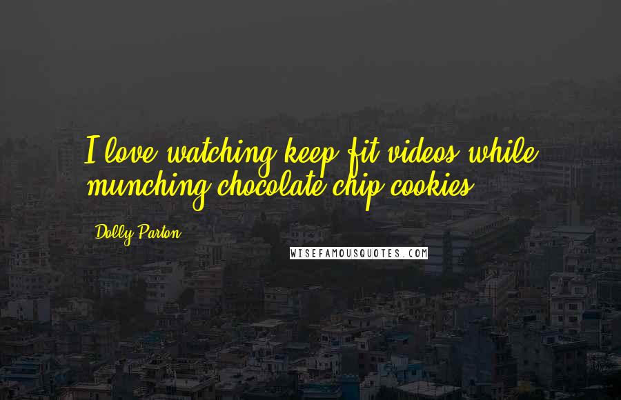 Dolly Parton Quotes: I love watching keep-fit videos while munching chocolate chip cookies.