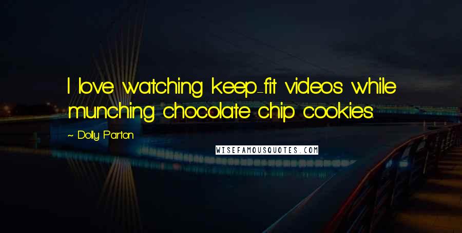 Dolly Parton Quotes: I love watching keep-fit videos while munching chocolate chip cookies.