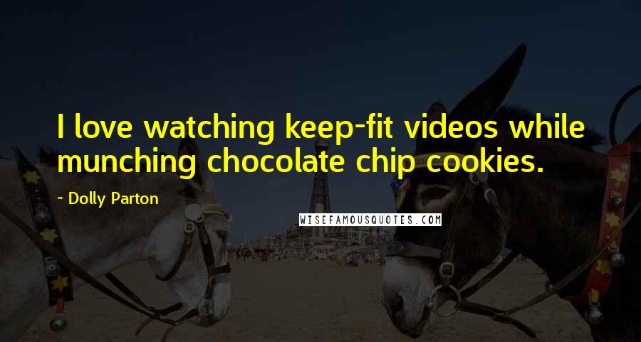 Dolly Parton Quotes: I love watching keep-fit videos while munching chocolate chip cookies.
