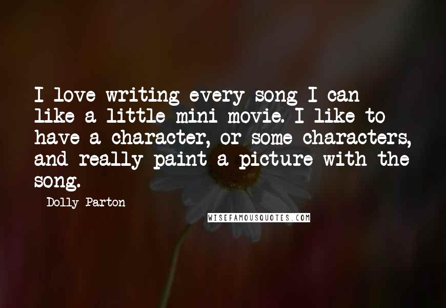 Dolly Parton Quotes: I love writing every song I can like a little mini movie. I like to have a character, or some characters, and really paint a picture with the song.