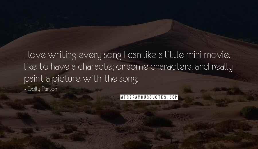 Dolly Parton Quotes: I love writing every song I can like a little mini movie. I like to have a character, or some characters, and really paint a picture with the song.