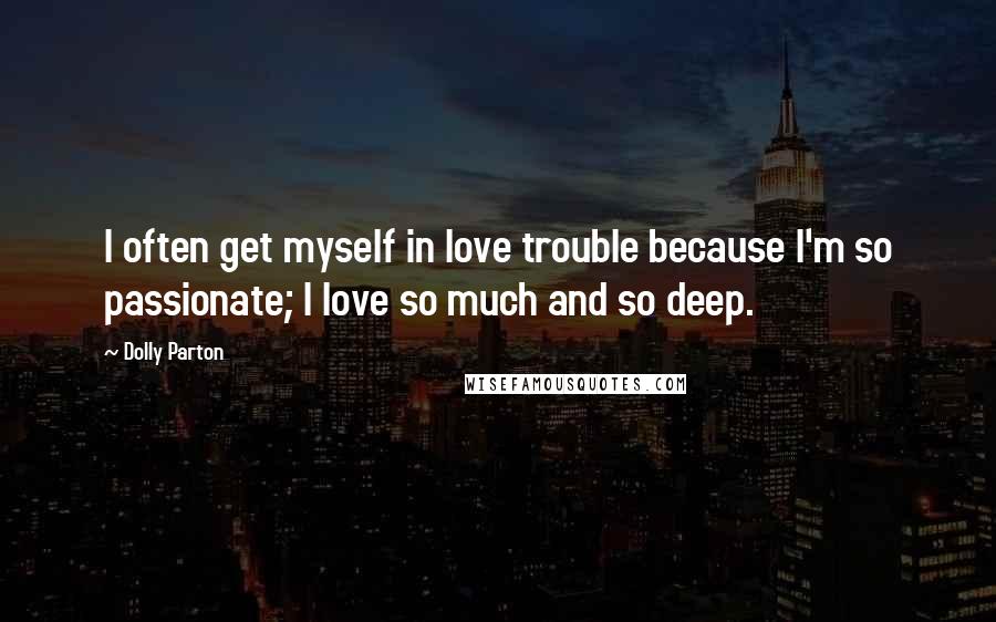 Dolly Parton Quotes: I often get myself in love trouble because I'm so passionate; I love so much and so deep.