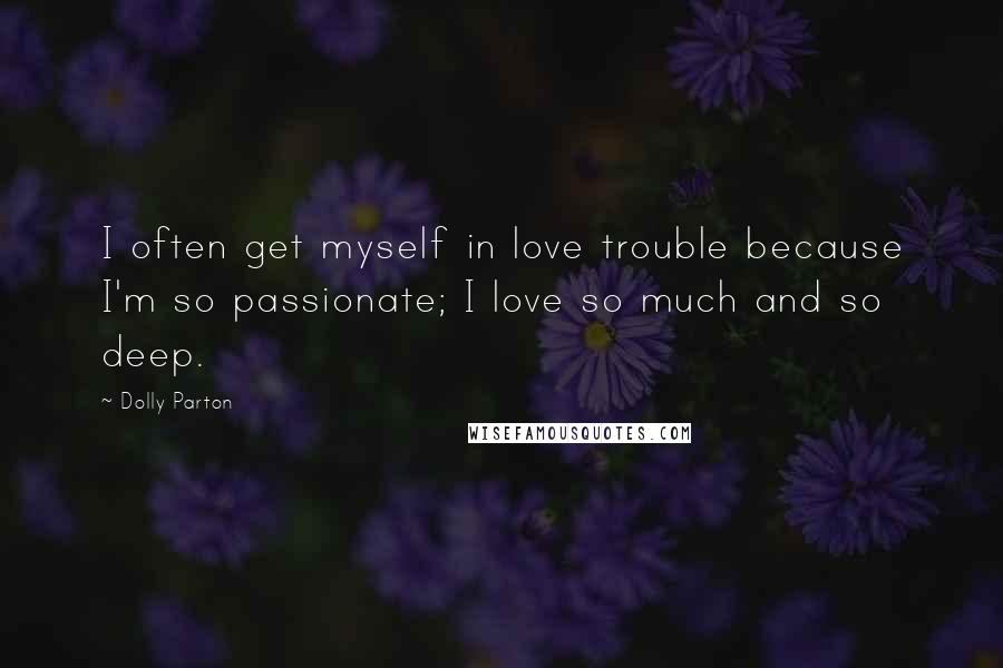 Dolly Parton Quotes: I often get myself in love trouble because I'm so passionate; I love so much and so deep.