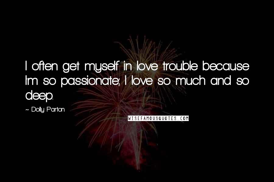 Dolly Parton Quotes: I often get myself in love trouble because I'm so passionate; I love so much and so deep.