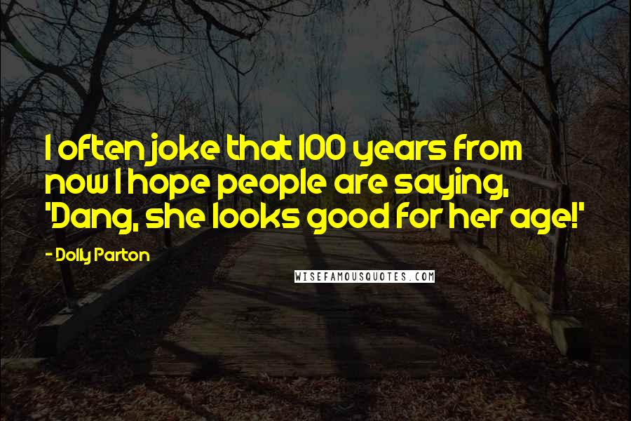 Dolly Parton Quotes: I often joke that 100 years from now I hope people are saying, 'Dang, she looks good for her age!'