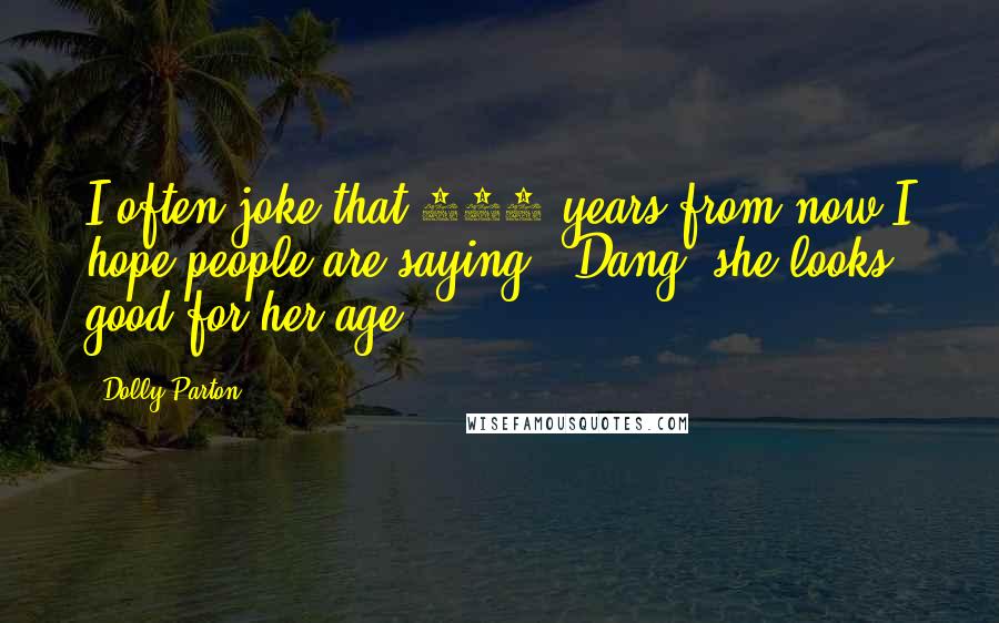 Dolly Parton Quotes: I often joke that 100 years from now I hope people are saying, 'Dang, she looks good for her age!'