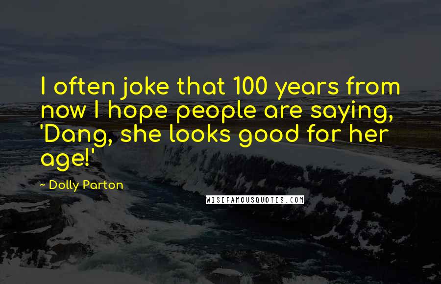 Dolly Parton Quotes: I often joke that 100 years from now I hope people are saying, 'Dang, she looks good for her age!'