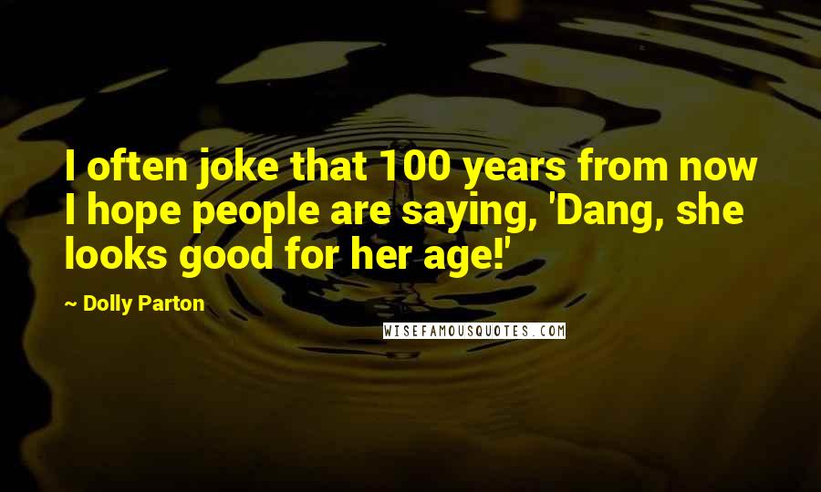 Dolly Parton Quotes: I often joke that 100 years from now I hope people are saying, 'Dang, she looks good for her age!'