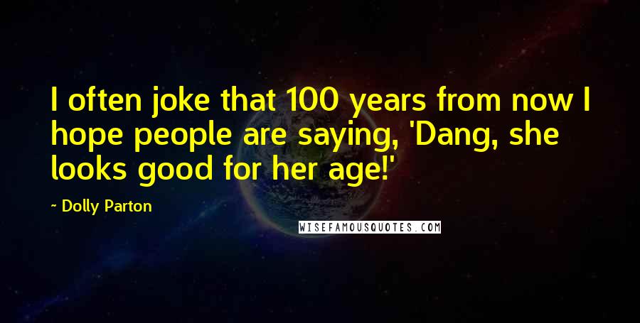 Dolly Parton Quotes: I often joke that 100 years from now I hope people are saying, 'Dang, she looks good for her age!'