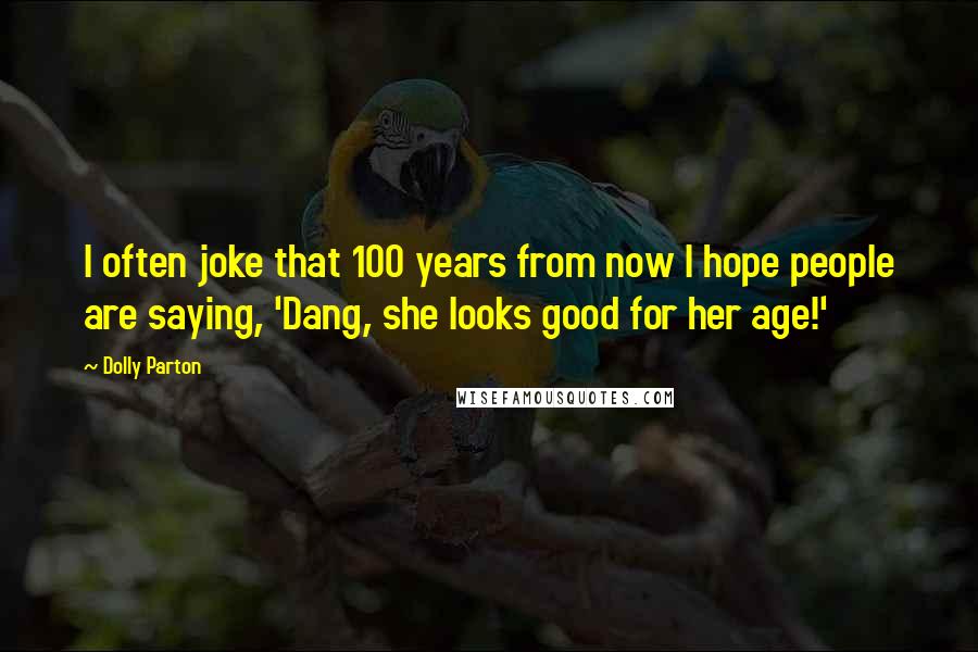 Dolly Parton Quotes: I often joke that 100 years from now I hope people are saying, 'Dang, she looks good for her age!'