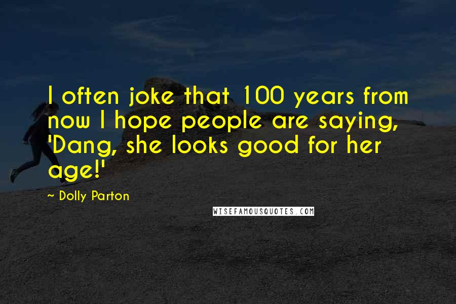 Dolly Parton Quotes: I often joke that 100 years from now I hope people are saying, 'Dang, she looks good for her age!'