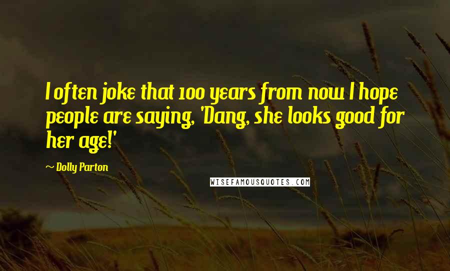 Dolly Parton Quotes: I often joke that 100 years from now I hope people are saying, 'Dang, she looks good for her age!'