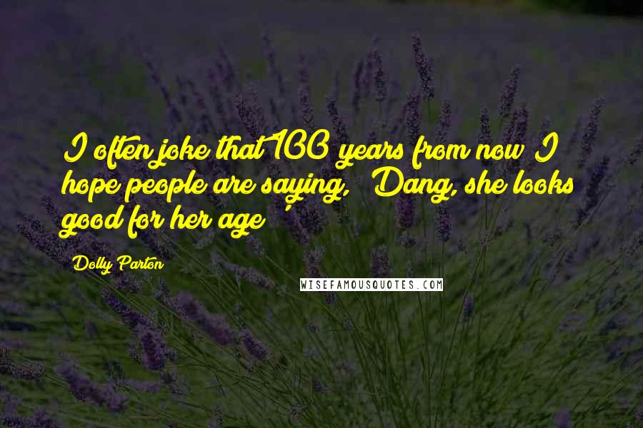 Dolly Parton Quotes: I often joke that 100 years from now I hope people are saying, 'Dang, she looks good for her age!'