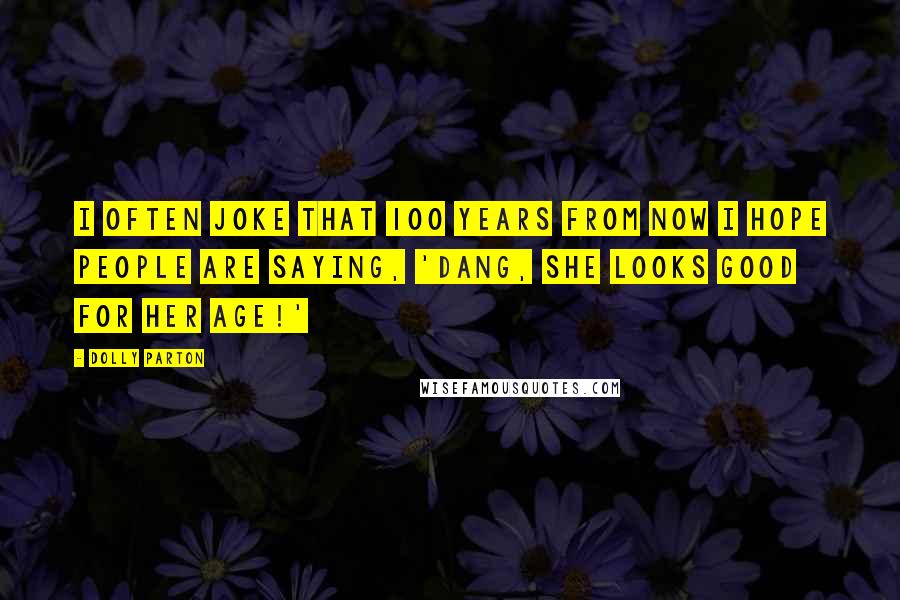 Dolly Parton Quotes: I often joke that 100 years from now I hope people are saying, 'Dang, she looks good for her age!'