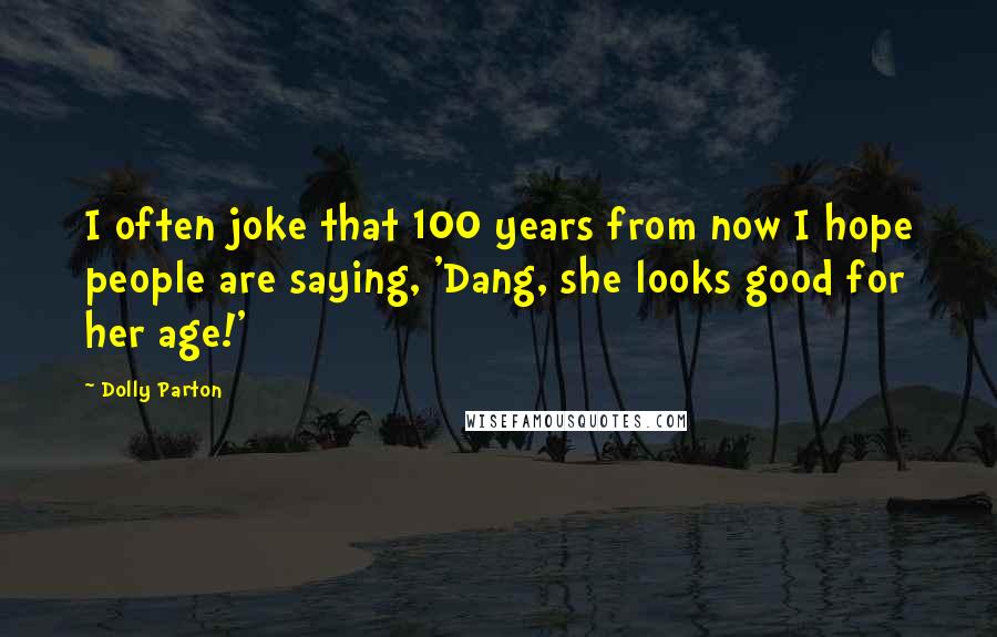 Dolly Parton Quotes: I often joke that 100 years from now I hope people are saying, 'Dang, she looks good for her age!'