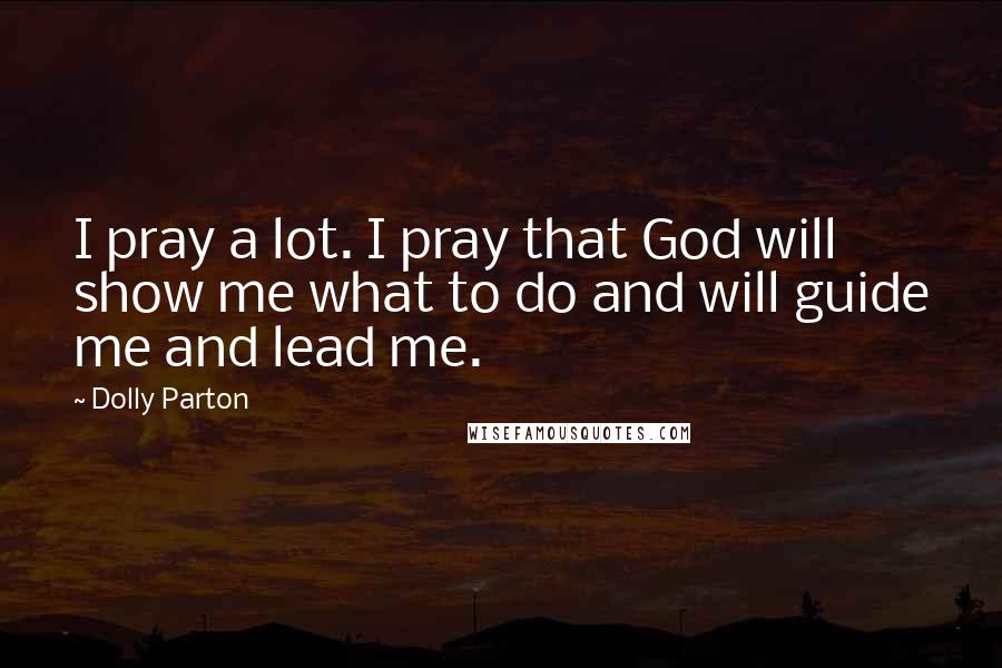 Dolly Parton Quotes: I pray a lot. I pray that God will show me what to do and will guide me and lead me.