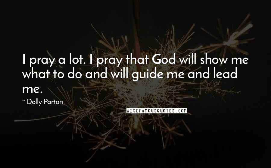 Dolly Parton Quotes: I pray a lot. I pray that God will show me what to do and will guide me and lead me.