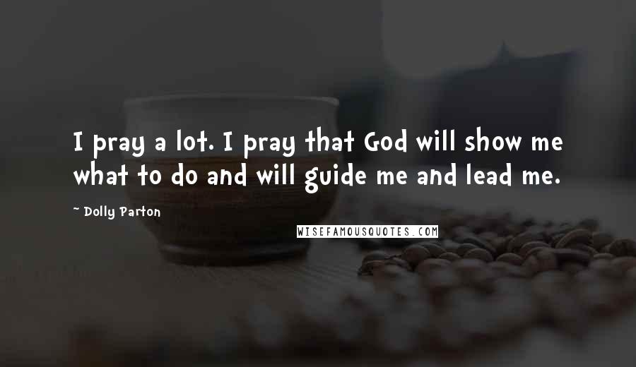 Dolly Parton Quotes: I pray a lot. I pray that God will show me what to do and will guide me and lead me.