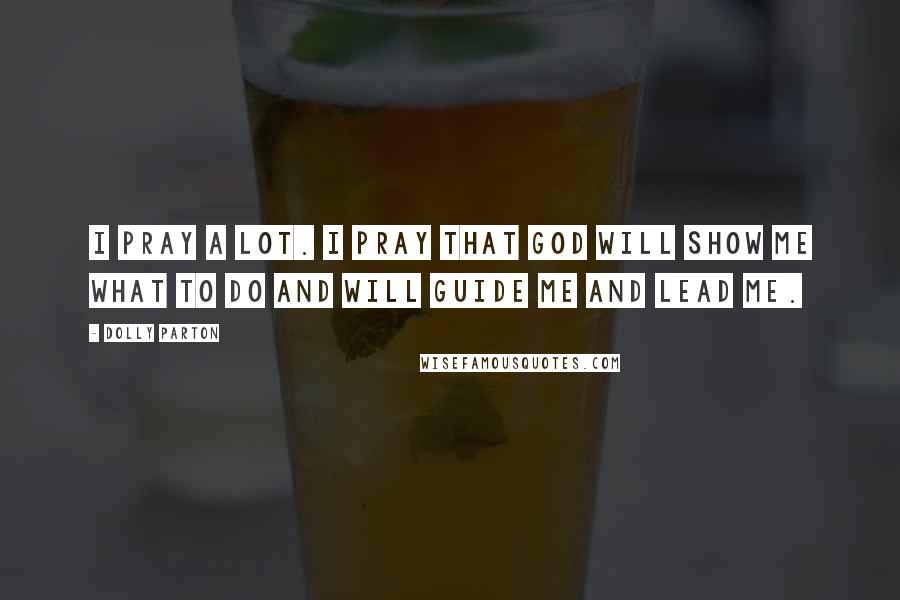 Dolly Parton Quotes: I pray a lot. I pray that God will show me what to do and will guide me and lead me.