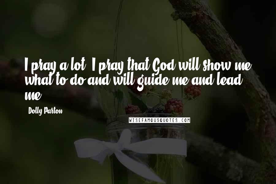 Dolly Parton Quotes: I pray a lot. I pray that God will show me what to do and will guide me and lead me.