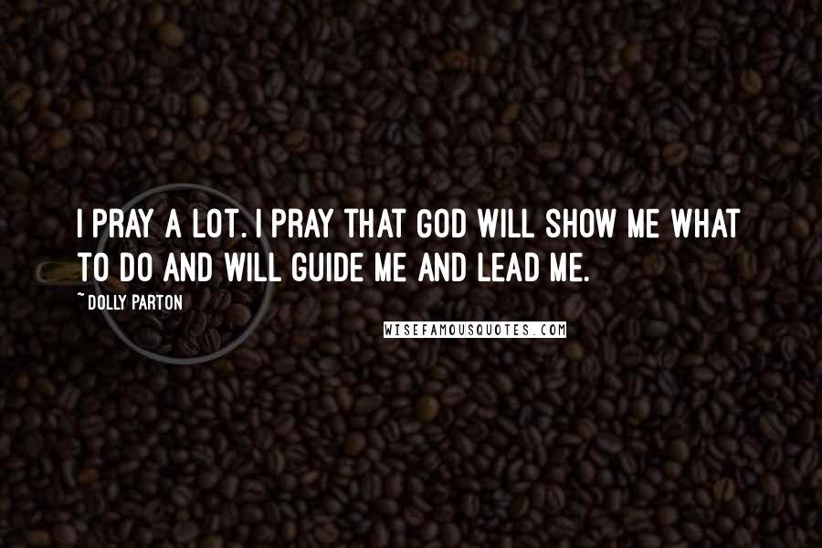 Dolly Parton Quotes: I pray a lot. I pray that God will show me what to do and will guide me and lead me.