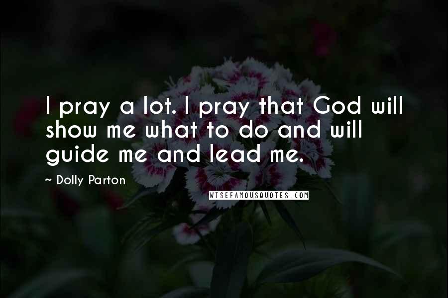 Dolly Parton Quotes: I pray a lot. I pray that God will show me what to do and will guide me and lead me.