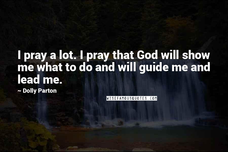 Dolly Parton Quotes: I pray a lot. I pray that God will show me what to do and will guide me and lead me.