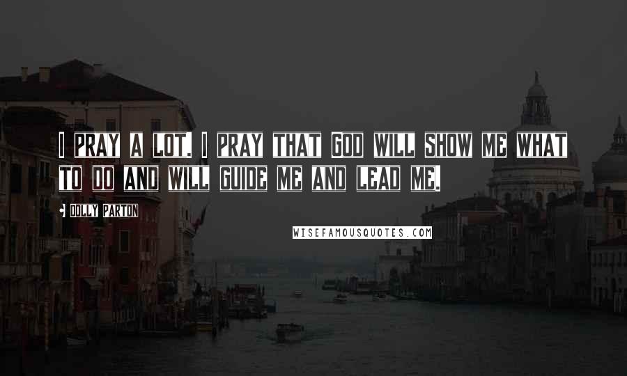 Dolly Parton Quotes: I pray a lot. I pray that God will show me what to do and will guide me and lead me.