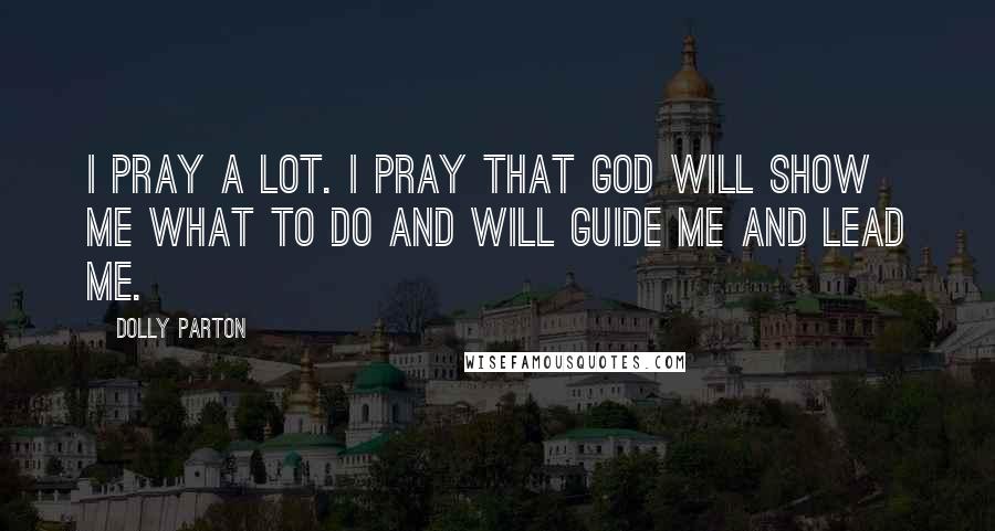Dolly Parton Quotes: I pray a lot. I pray that God will show me what to do and will guide me and lead me.