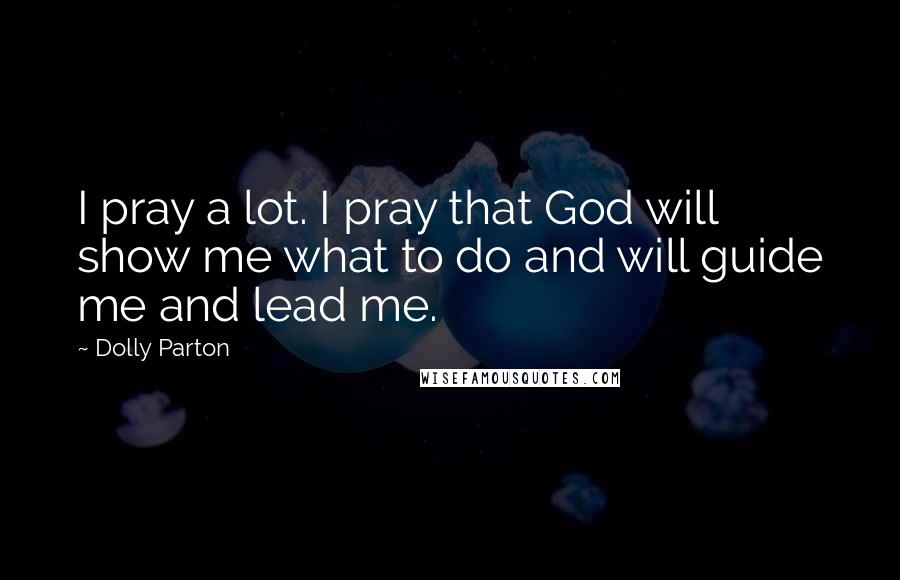 Dolly Parton Quotes: I pray a lot. I pray that God will show me what to do and will guide me and lead me.