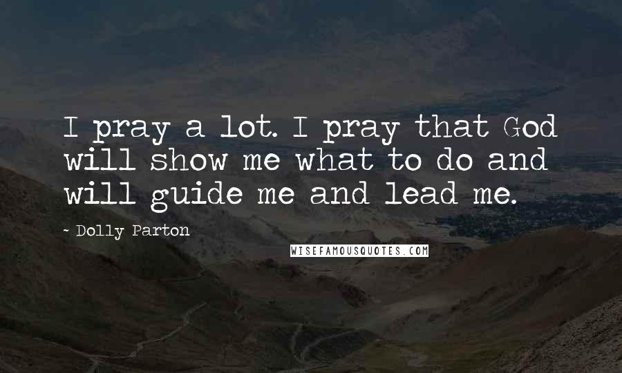 Dolly Parton Quotes: I pray a lot. I pray that God will show me what to do and will guide me and lead me.