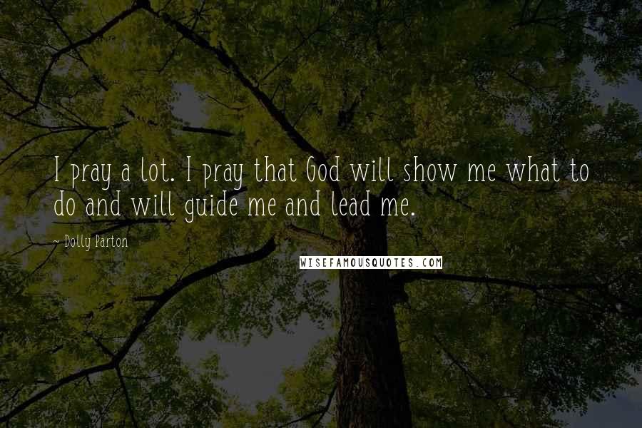 Dolly Parton Quotes: I pray a lot. I pray that God will show me what to do and will guide me and lead me.