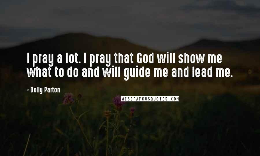 Dolly Parton Quotes: I pray a lot. I pray that God will show me what to do and will guide me and lead me.