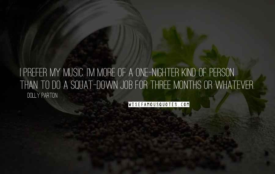 Dolly Parton Quotes: I prefer my music. I'm more of a one-nighter kind of person than to do a squat-down job for three months or whatever.