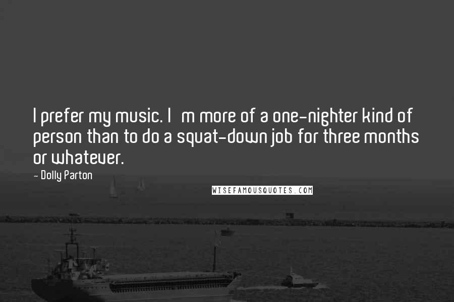 Dolly Parton Quotes: I prefer my music. I'm more of a one-nighter kind of person than to do a squat-down job for three months or whatever.