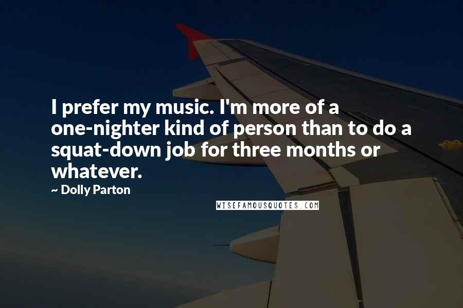 Dolly Parton Quotes: I prefer my music. I'm more of a one-nighter kind of person than to do a squat-down job for three months or whatever.