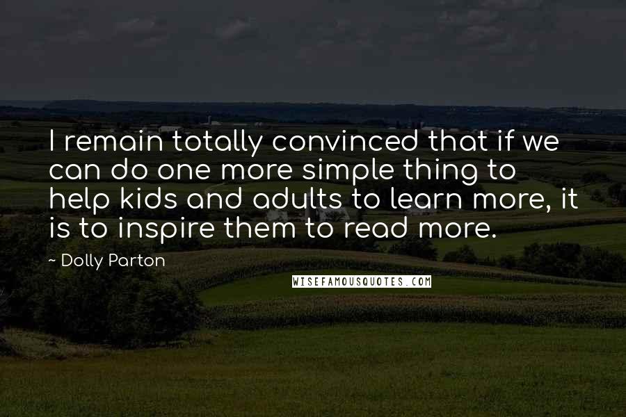 Dolly Parton Quotes: I remain totally convinced that if we can do one more simple thing to help kids and adults to learn more, it is to inspire them to read more.
