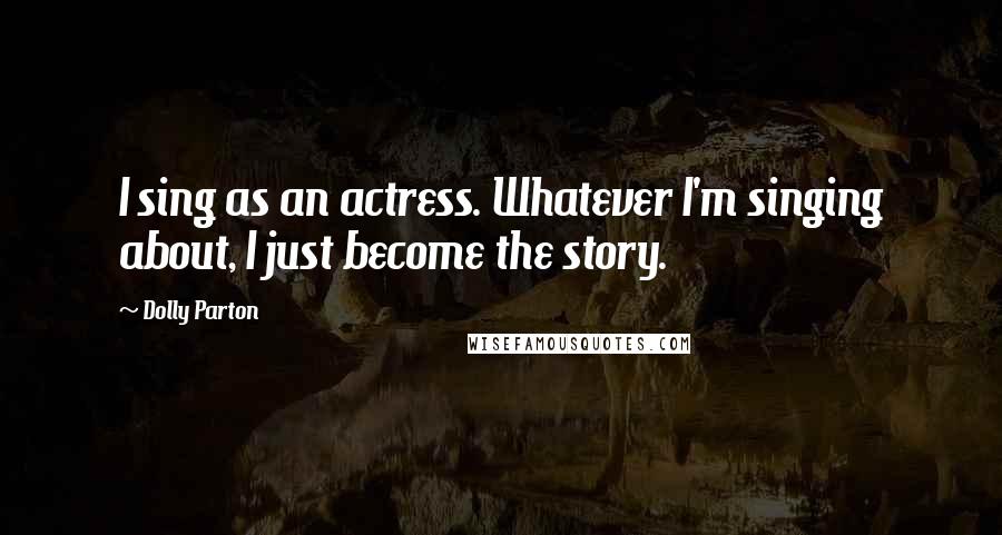 Dolly Parton Quotes: I sing as an actress. Whatever I'm singing about, I just become the story.