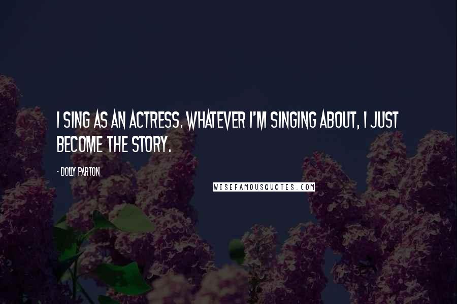 Dolly Parton Quotes: I sing as an actress. Whatever I'm singing about, I just become the story.