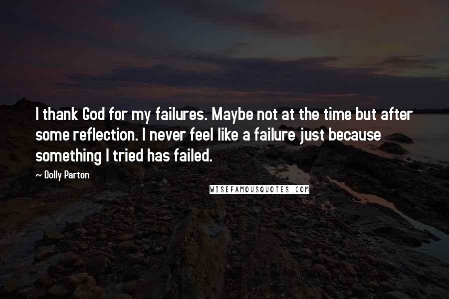 Dolly Parton Quotes: I thank God for my failures. Maybe not at the time but after some reflection. I never feel like a failure just because something I tried has failed.