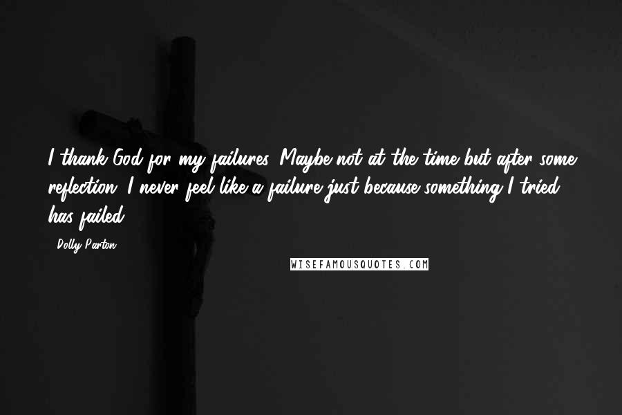 Dolly Parton Quotes: I thank God for my failures. Maybe not at the time but after some reflection. I never feel like a failure just because something I tried has failed.