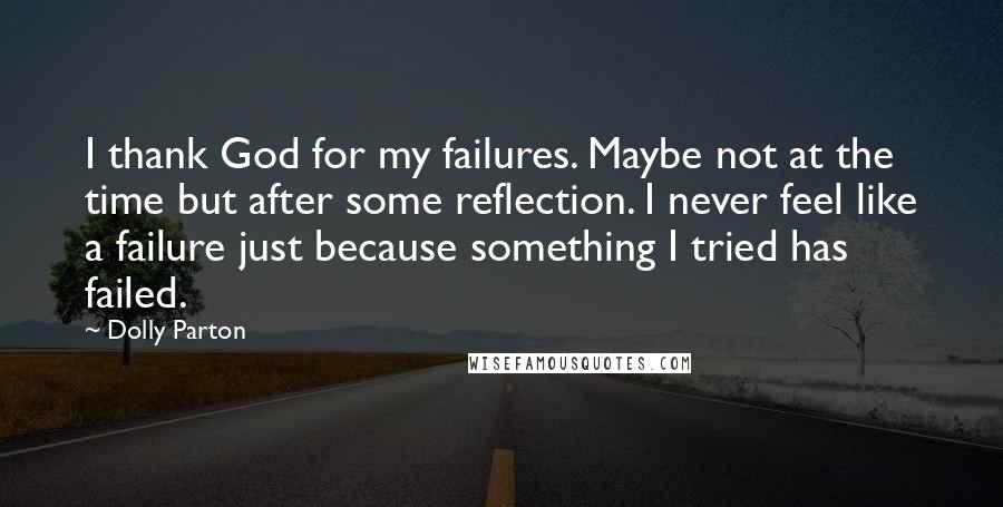 Dolly Parton Quotes: I thank God for my failures. Maybe not at the time but after some reflection. I never feel like a failure just because something I tried has failed.